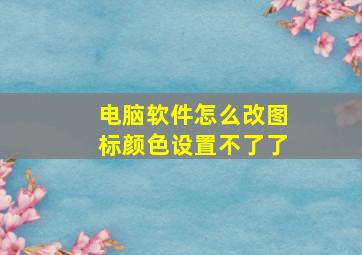 电脑软件怎么改图标颜色设置不了了