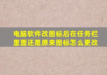 电脑软件改图标后在任务栏里面还是原来图标怎么更改