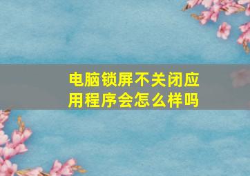 电脑锁屏不关闭应用程序会怎么样吗