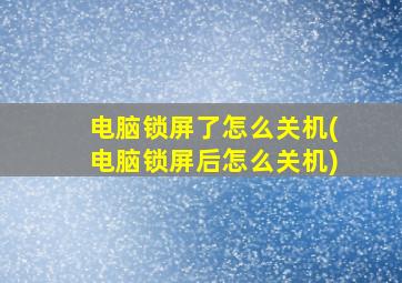 电脑锁屏了怎么关机(电脑锁屏后怎么关机)