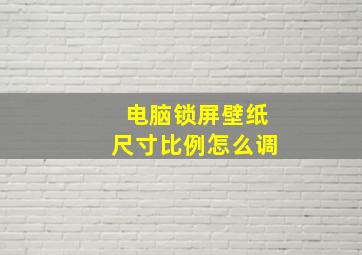 电脑锁屏壁纸尺寸比例怎么调