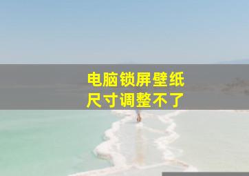 电脑锁屏壁纸尺寸调整不了