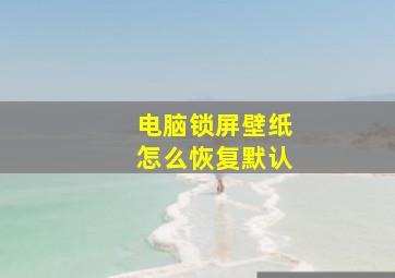 电脑锁屏壁纸怎么恢复默认