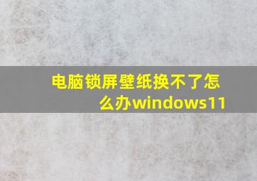 电脑锁屏壁纸换不了怎么办windows11