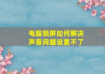 电脑锁屏如何解决声音问题设置不了