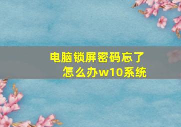 电脑锁屏密码忘了怎么办w10系统