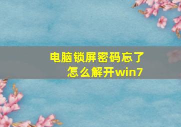 电脑锁屏密码忘了怎么解开win7