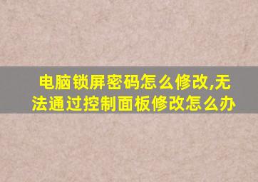 电脑锁屏密码怎么修改,无法通过控制面板修改怎么办