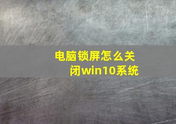 电脑锁屏怎么关闭win10系统