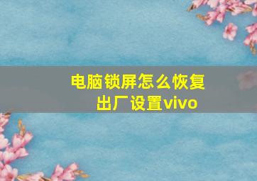 电脑锁屏怎么恢复出厂设置vivo