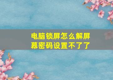 电脑锁屏怎么解屏幕密码设置不了了