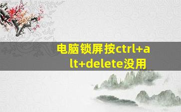 电脑锁屏按ctrl+alt+delete没用