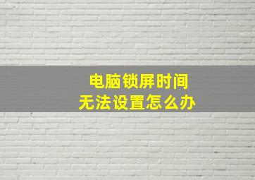 电脑锁屏时间无法设置怎么办