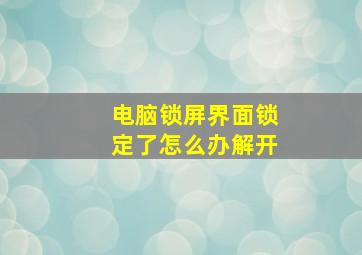 电脑锁屏界面锁定了怎么办解开