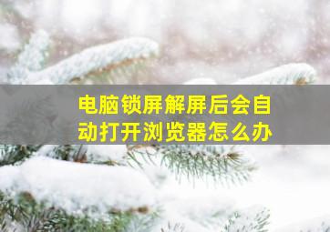 电脑锁屏解屏后会自动打开浏览器怎么办