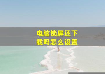 电脑锁屏还下载吗怎么设置