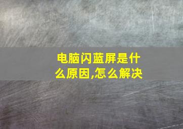 电脑闪蓝屏是什么原因,怎么解决