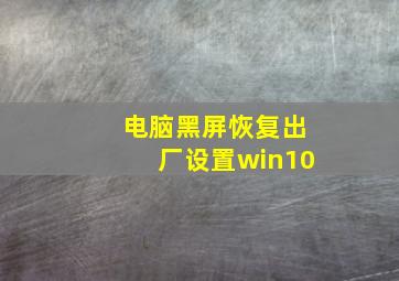 电脑黑屏恢复出厂设置win10