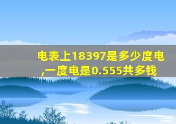 电表上18397是多少度电,一度电是0.555共多钱