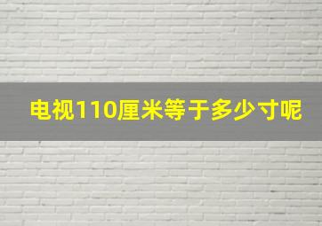 电视110厘米等于多少寸呢