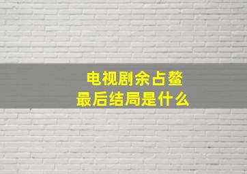 电视剧余占鳌最后结局是什么