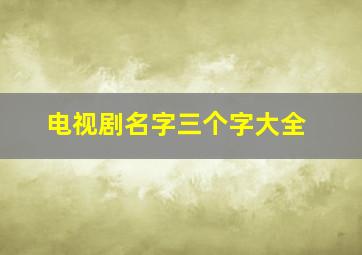 电视剧名字三个字大全