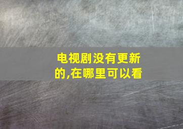 电视剧没有更新的,在哪里可以看