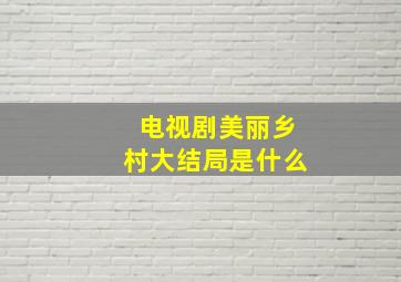 电视剧美丽乡村大结局是什么