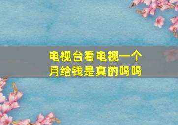 电视台看电视一个月给钱是真的吗吗