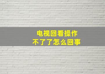 电视回看操作不了了怎么回事