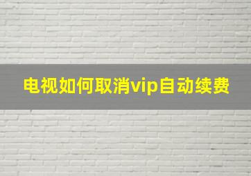 电视如何取消vip自动续费