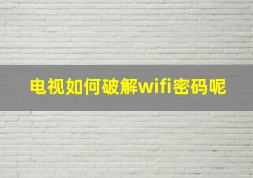 电视如何破解wifi密码呢