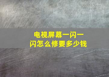 电视屏幕一闪一闪怎么修要多少钱