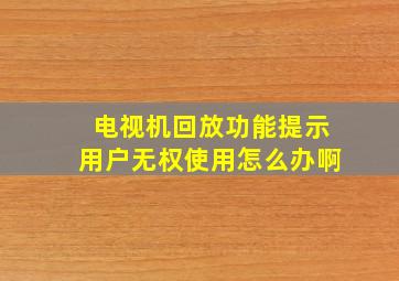 电视机回放功能提示用户无权使用怎么办啊