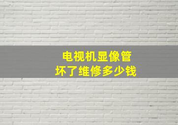 电视机显像管坏了维修多少钱