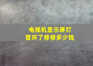 电视机显示屏灯管坏了修修多少钱