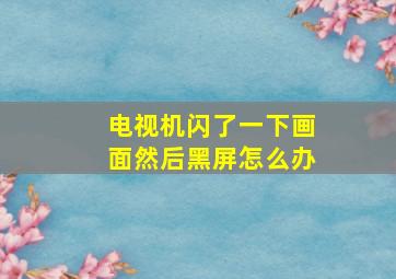 电视机闪了一下画面然后黑屏怎么办