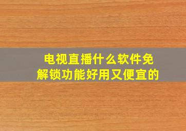 电视直播什么软件免解锁功能好用又便宜的