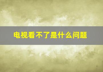 电视看不了是什么问题