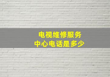 电视维修服务中心电话是多少