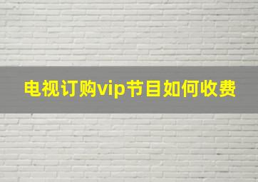 电视订购vip节目如何收费