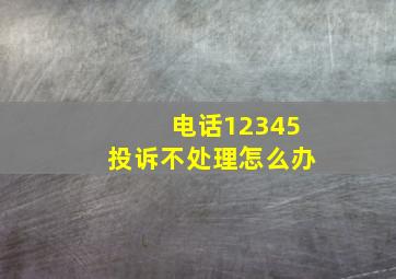 电话12345投诉不处理怎么办