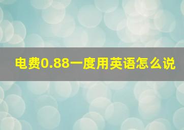 电费0.88一度用英语怎么说