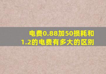 电费0.88加50损耗和1.2的电费有多大的区别