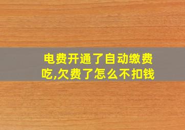 电费开通了自动缴费吃,欠费了怎么不扣钱