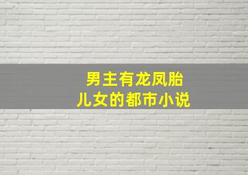 男主有龙凤胎儿女的都市小说