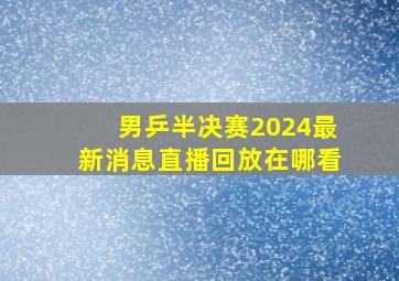 男乒半决赛2024最新消息直播回放在哪看