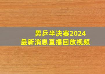 男乒半决赛2024最新消息直播回放视频