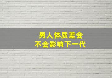 男人体质差会不会影响下一代