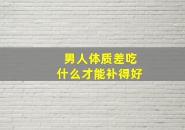 男人体质差吃什么才能补得好